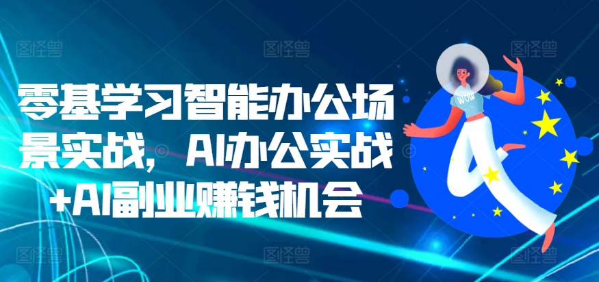 零基学习智能办公场景实战，AI办公实战+AI副业赚钱机会-优才资源站