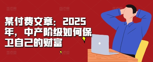 某付费文章：2025年，中产阶级如何保卫自己的财富-优才资源站