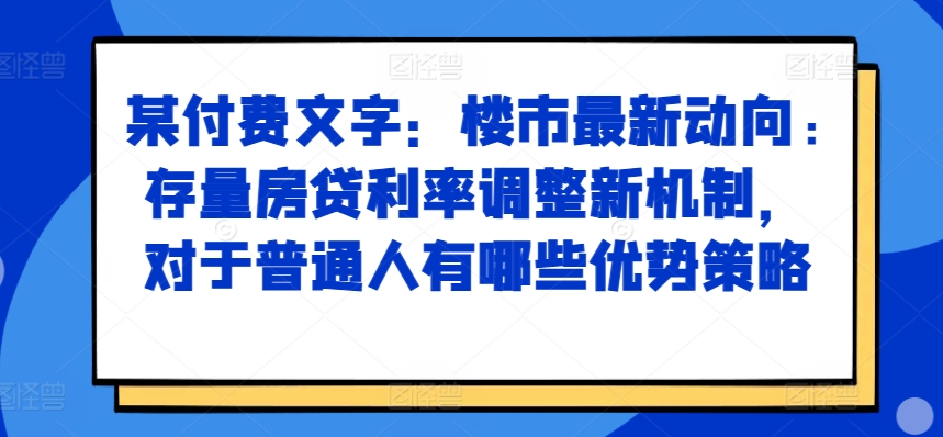 某付费文章：楼市最新动向，存量房贷利率调整新机制，对于普通人有哪些优势策略-优才资源站