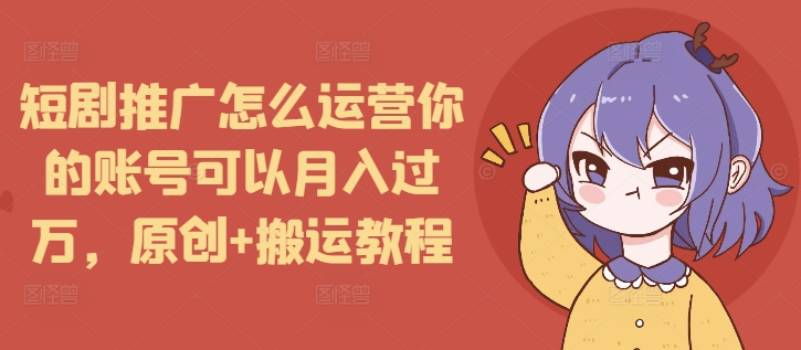 短剧推广怎么运营你的账号可以月入过万，原创+搬运教程-优才资源站