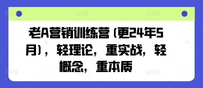 老A营销训练营(更24年12月)，轻理论，重实战，轻概念，重本质-优才资源站