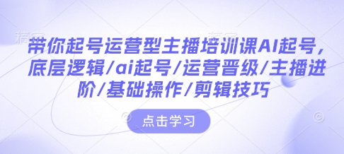 带你起号运营型主播培训课AI起号，底层逻辑/ai起号/运营晋级/主播进阶/基础操作/剪辑技巧-优才资源站