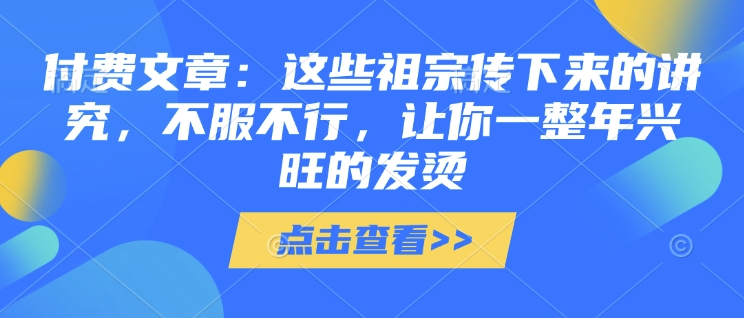 付费文章：这些祖宗传下来的讲究，不服不行，让你一整年兴旺的发烫!(全文收藏)-优才资源站