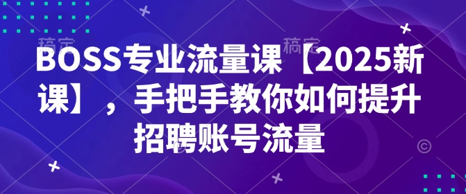 BOSS专业流量课【2025新课】，手把手教你如何提升招聘账号流量-优才资源站