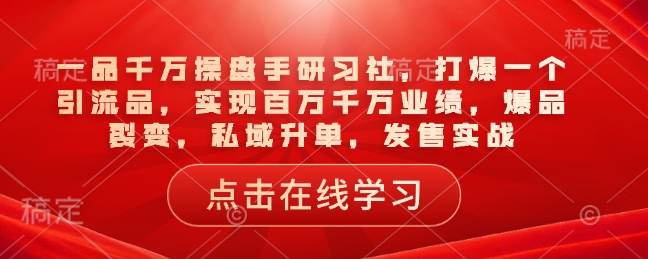 一品千万操盘手研习社，打爆一个引流品，实现百万千万业绩，爆品裂变，私域升单，发售实战-优才资源站