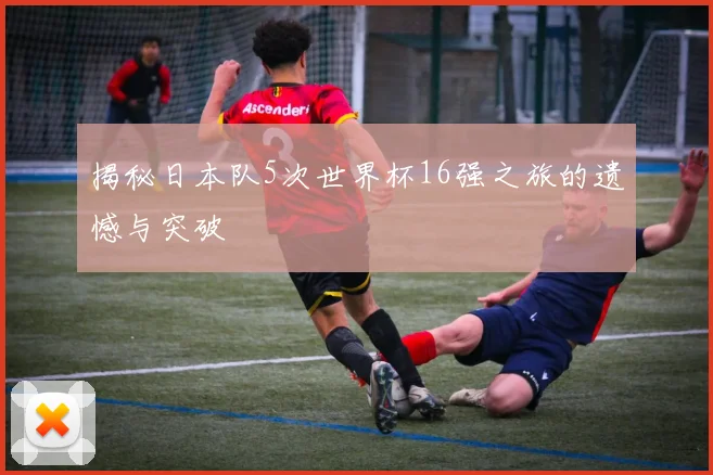 揭秘日本队5次世界杯16强之旅的遗憾与突破