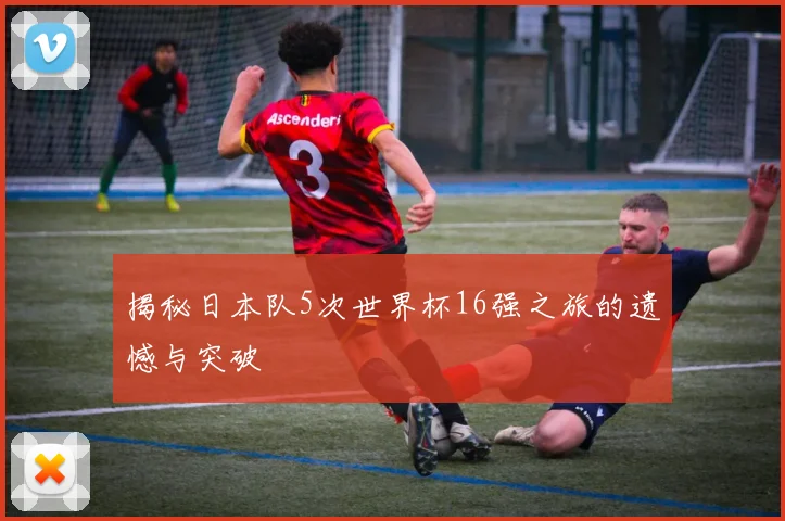 揭秘日本队5次世界杯16强之旅的遗憾与突破
