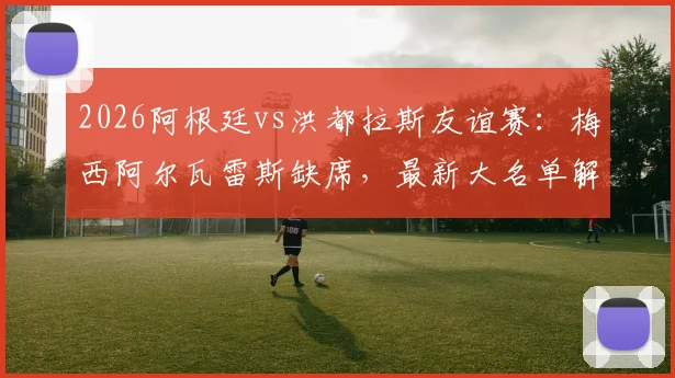 2026阿根廷vs洪都拉斯友谊赛:梅西阿尔瓦雷斯缺席,最新大名单解析与比赛看点前瞻