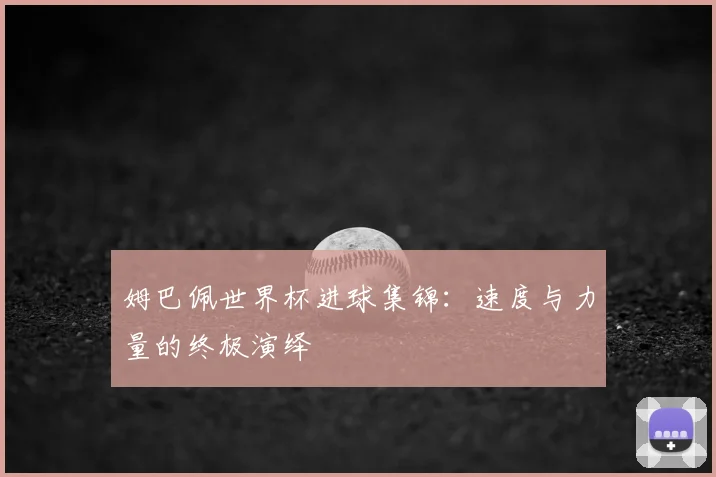姆巴佩世界杯进球集锦：速度与力量的终极演绎