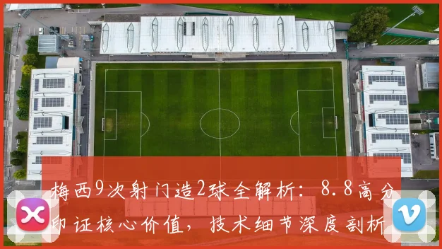 梅西9次射门造2球全解析:8.8高分印证核心价值,技术细节深度剖析