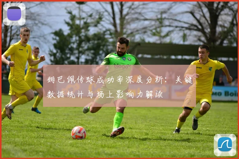 姆巴佩传球成功率深度分析:关键数据统计与场上影响力解读