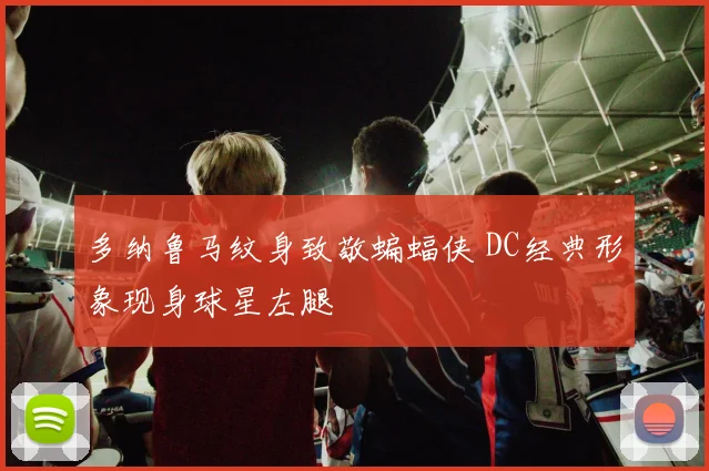 多纳鲁马纹身致敬蝙蝠侠 DC经典形象现身球星左腿