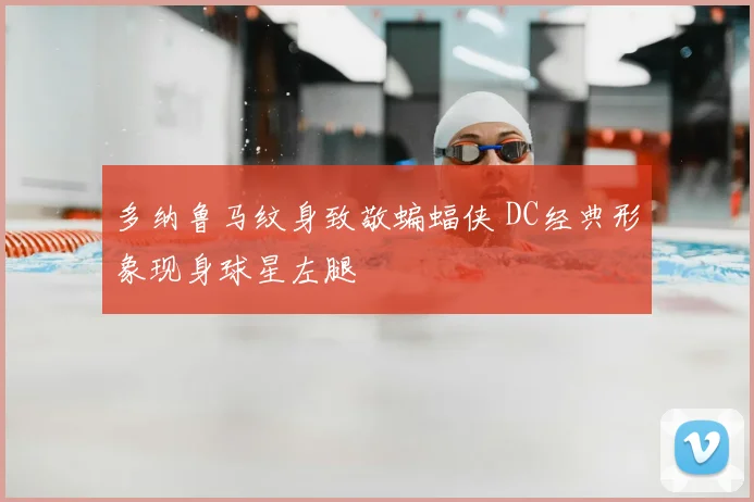 多纳鲁马纹身致敬蝙蝠侠 DC经典形象现身球星左腿
