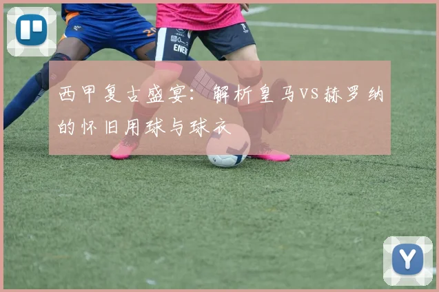 西甲复古盛宴：解析皇马vs赫罗纳的怀旧用球与球衣