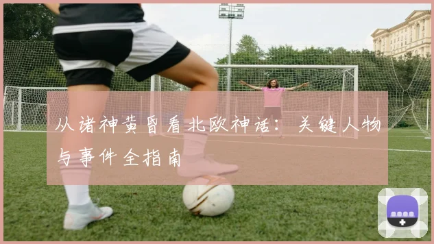 从诸神黄昏看北欧神话：关键人物与事件全指南