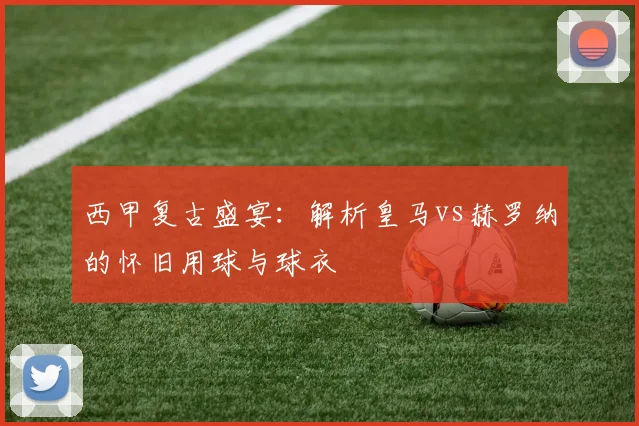 西甲复古盛宴：解析皇马vs赫罗纳的怀旧用球与球衣