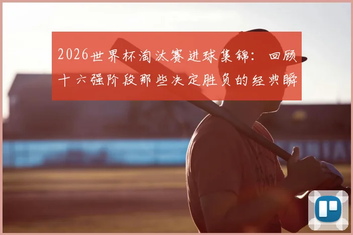 2026世界杯淘汰赛进球集锦:回顾十六强阶段那些决定胜负的经典瞬间