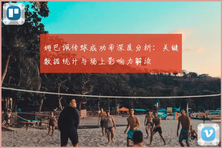 姆巴佩传球成功率深度分析:关键数据统计与场上影响力解读