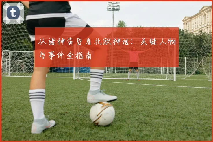 从诸神黄昏看北欧神话：关键人物与事件全指南