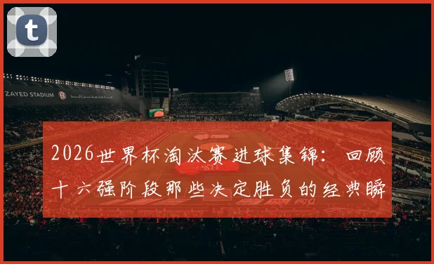 2026世界杯淘汰赛进球集锦：回顾十六强阶段那些决定胜负的经典瞬间