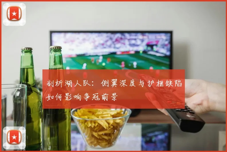 剖析湖人队：侧翼深度与护框缺陷如何影响争冠前景