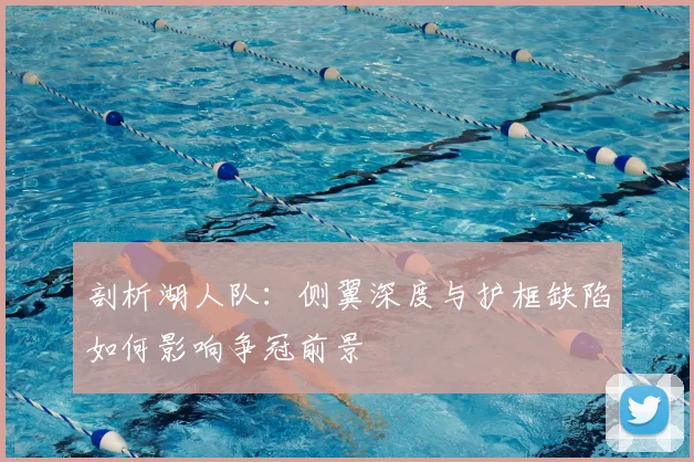 剖析湖人队:侧翼深度与护框缺陷如何影响争冠前景
