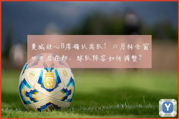 曼城核心B席确认离队!六月转会窗口开启在即,球队阵容如何调整?