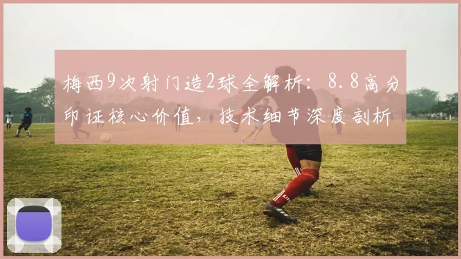 梅西9次射门造2球全解析：8.8高分印证核心价值，技术细节深度剖析