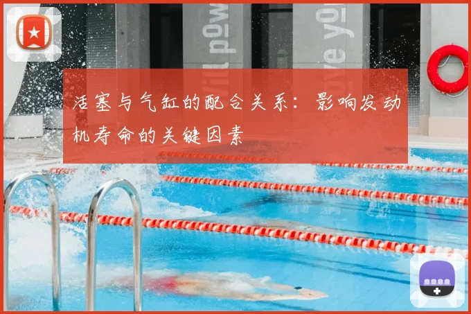 活塞与气缸的配合关系：影响发动机寿命的关键因素