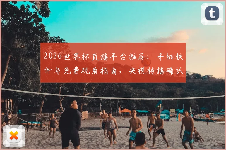2026世界杯直播平台推荐：手机软件与免费观看指南，央视转播确认