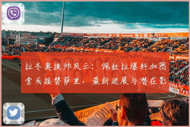 拉齐奥换帅风云：佩杜拉爆料加图索或接替萨里，最新进展与潜在影响解读