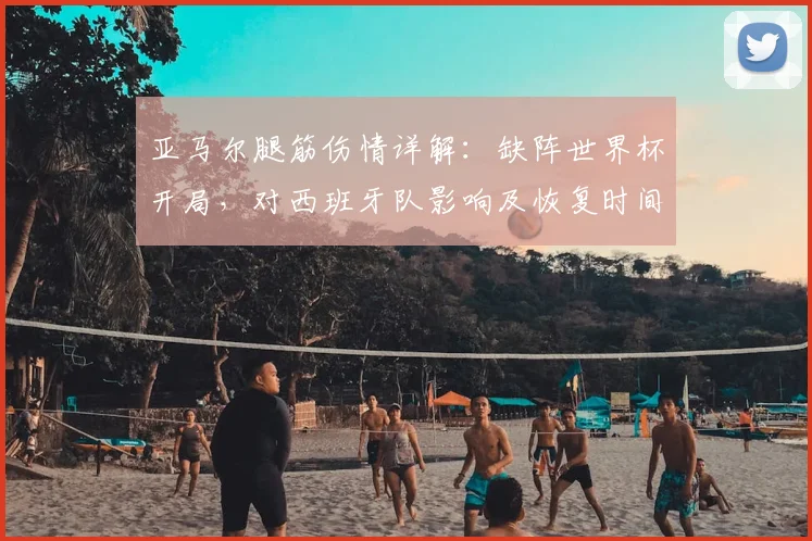 亚马尔腿筋伤情详解:缺阵世界杯开局,对西班牙队影响及恢复时间分析